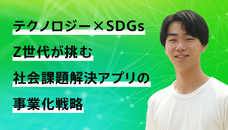 テクノロジー×SDGs Z世代が挑む社会課題解決アプリの事業化戦略